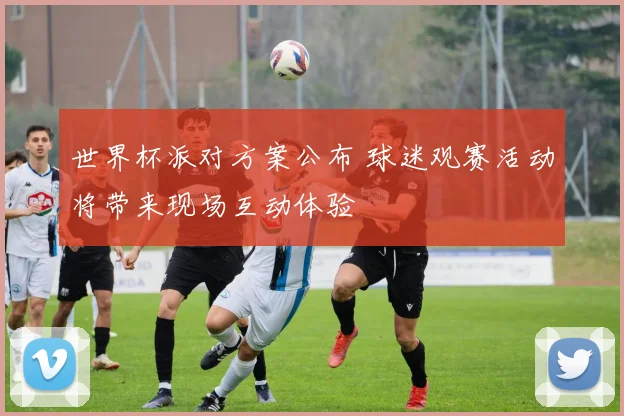 世界杯派对方案公布 球迷观赛活动将带来现场互动体验