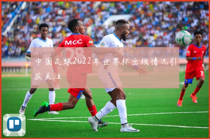 中国足球2022年世界杯出线情况引发关注