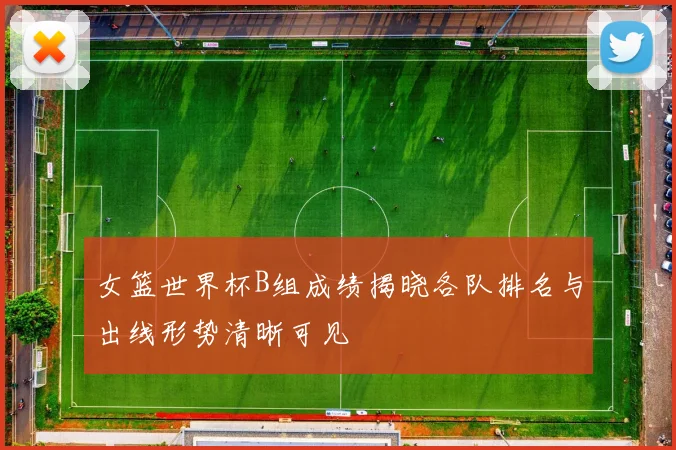 女篮世界杯B组成绩揭晓各队排名与出线形势清晰可见