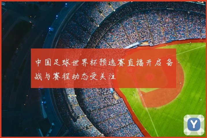 中国足球世界杯预选赛直播开启 备战与赛程动态受关注
