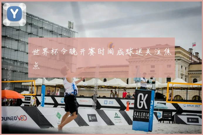 世界杯今晚开赛时间成球迷关注焦点