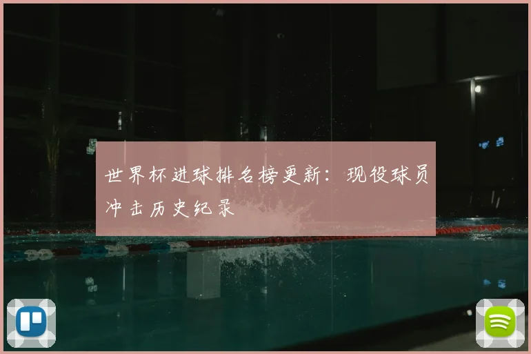 世界杯进球排名榜更新：现役球员冲击历史纪录