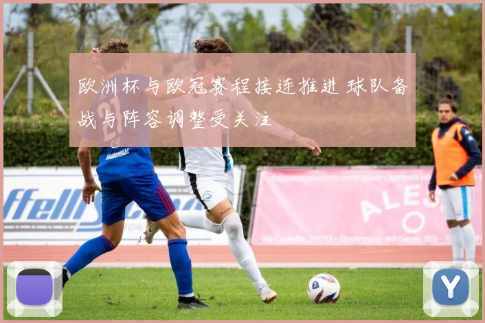 欧洲杯与欧冠赛程接连推进 球队备战与阵容调整受关注