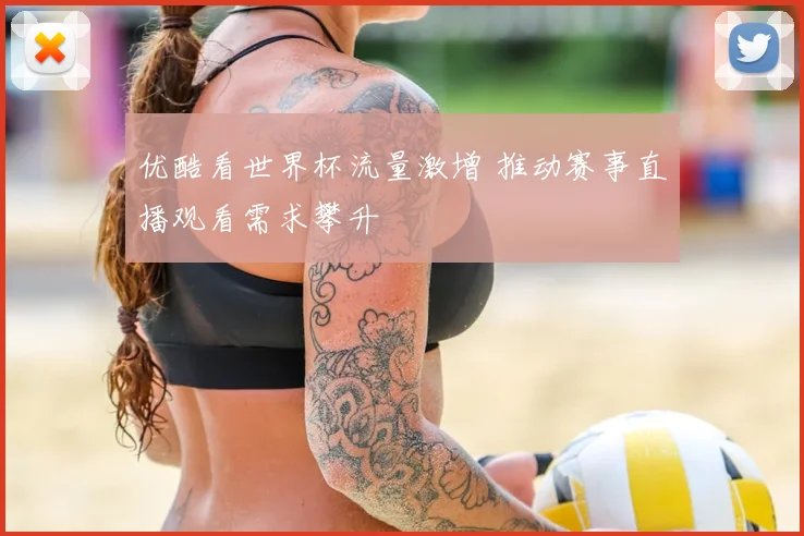 优酷看世界杯流量激增 推动赛事直播观看需求攀升