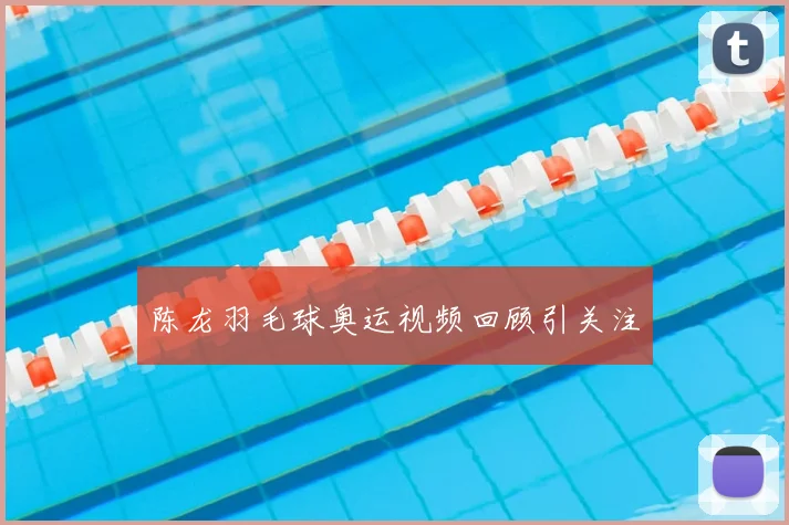 陈龙羽毛球奥运视频回顾引关注