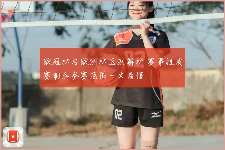 欧冠杯与欧洲杯区别解析 赛事性质赛制和参赛范围一文看懂