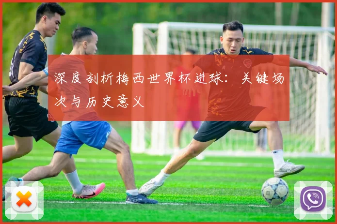 深度剖析梅西世界杯进球：关键场次与历史意义