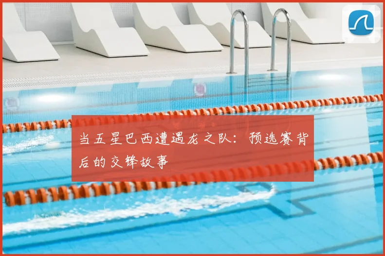 当五星巴西遭遇龙之队：预选赛背后的交锋故事