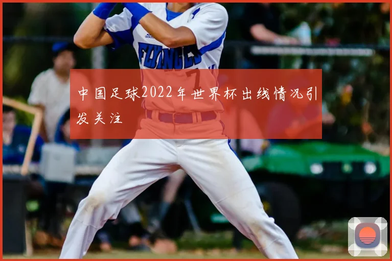 中国足球2022年世界杯出线情况引发关注