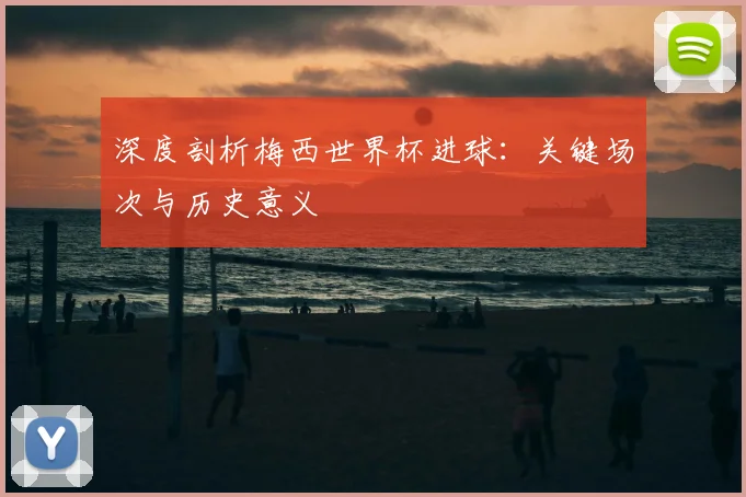 深度剖析梅西世界杯进球：关键场次与历史意义