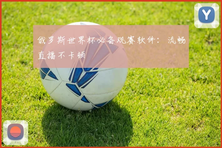 俄罗斯世界杯必备观赛软件：流畅直播不卡顿