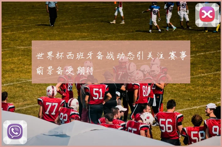 世界杯西班牙备战动态引关注 赛事前景备受期待