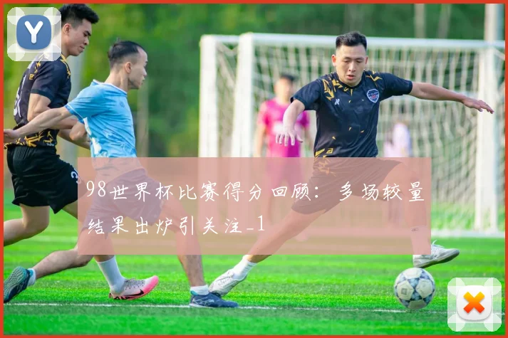 98世界杯比赛得分回顾：多场较量结果出炉引关注_1
