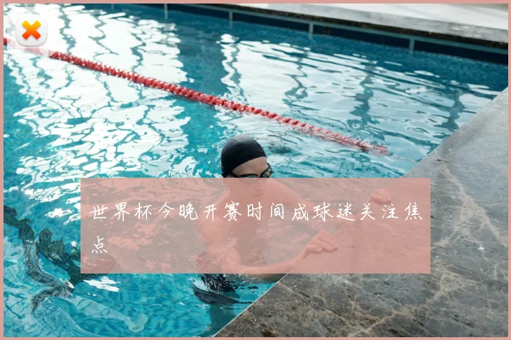世界杯今晚开赛时间成球迷关注焦点