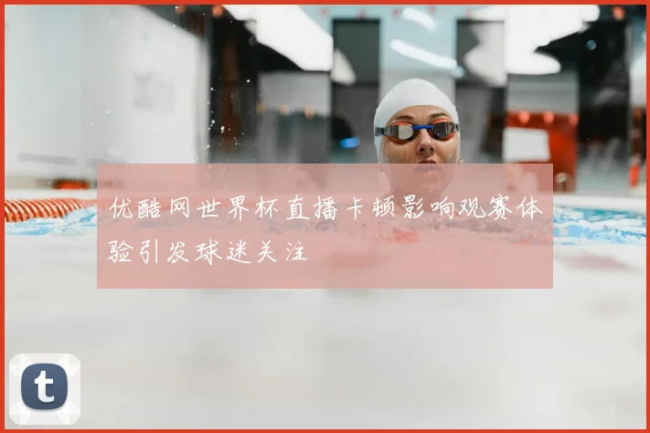 优酷网世界杯直播卡顿影响观赛体验引发球迷关注