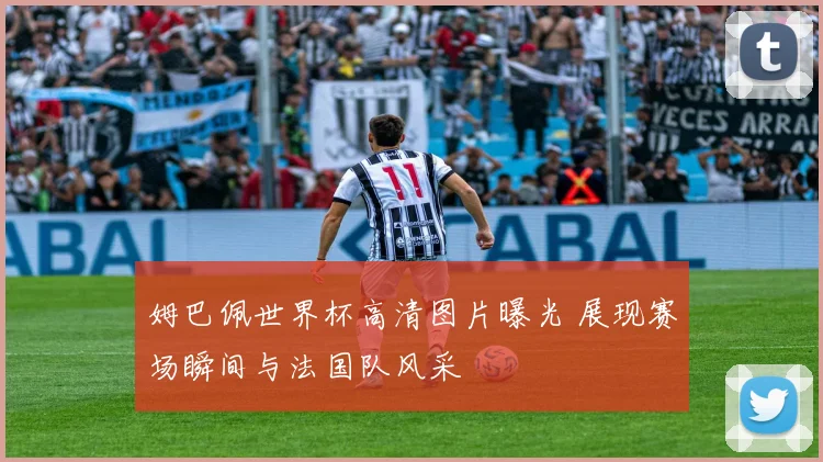 姆巴佩世界杯高清图片曝光 展现赛场瞬间与法国队风采