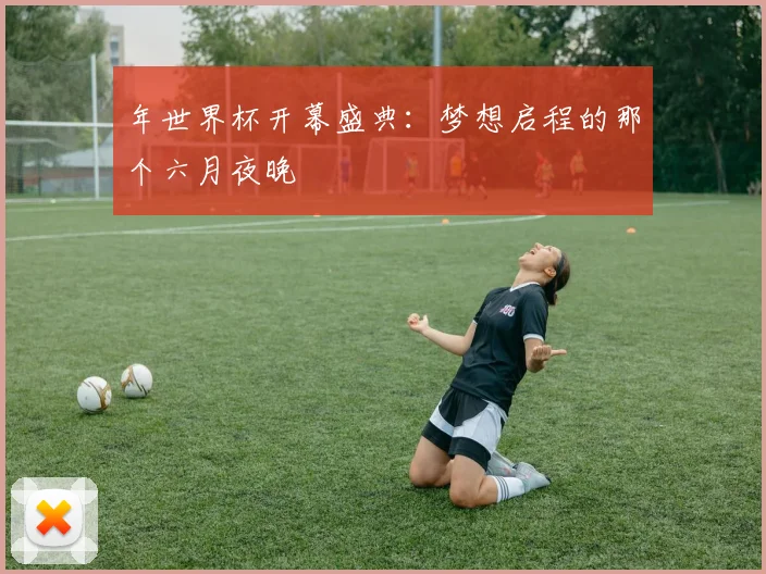 年世界杯开幕盛典:梦想启程的那个六月夜晚