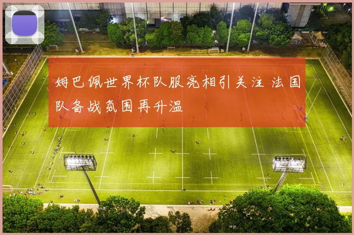 姆巴佩世界杯队服亮相引关注 法国队备战氛围再升温
