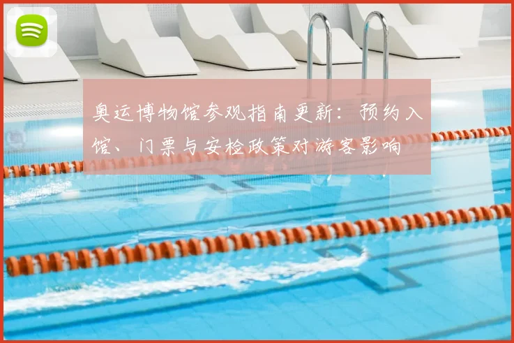 奥运博物馆参观指南更新：预约入馆、门票与安检政策对游客影响