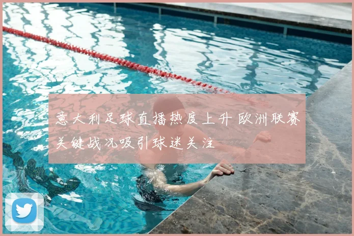 意大利足球直播热度上升 欧洲联赛关键战况吸引球迷关注