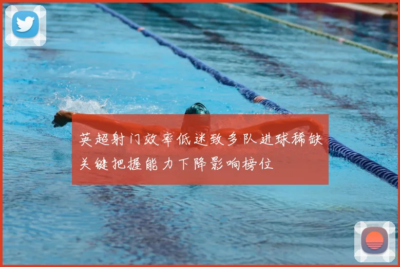 英超射门效率低迷致多队进球稀缺关键把握能力下降影响榜位