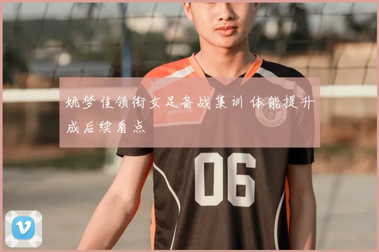 姚梦佳领衔女足备战集训 体能提升成后续看点