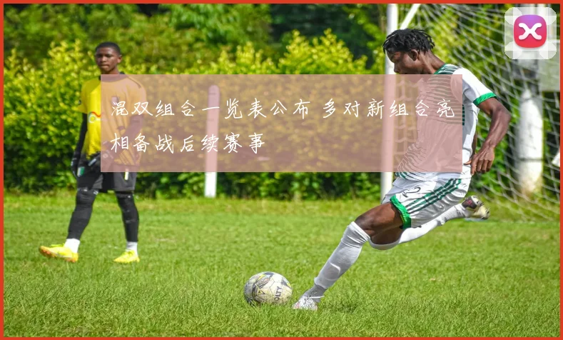 混双组合一览表公布 多对新组合亮相备战后续赛事