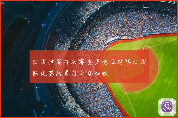 法国世界杯决赛克罗地亚对阵法国队比赛结果与全场回顾