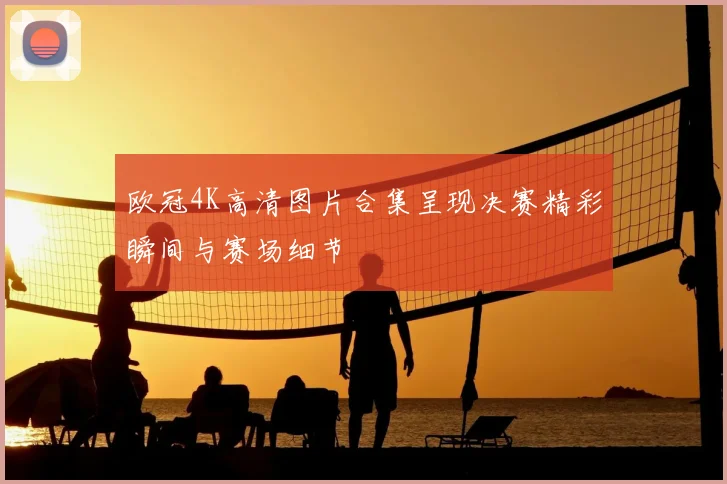 欧冠4K高清图片合集呈现决赛精彩瞬间与赛场细节