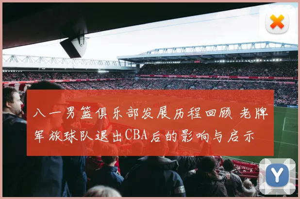 八一男篮俱乐部发展历程回顾 老牌军旅球队退出CBA后的影响与启示