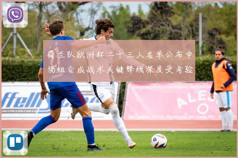 荷兰队欧洲杯二十三人名单公布中场组合成战术关键锋线深度受考验