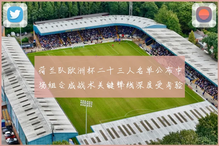 荷兰队欧洲杯二十三人名单公布中场组合成战术关键锋线深度受考验