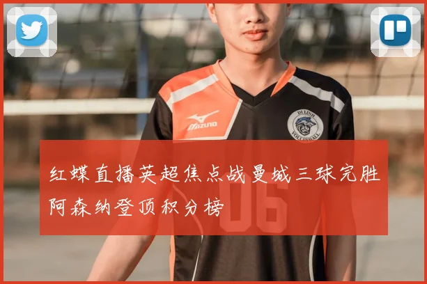 红蝶直播英超焦点战曼城三球完胜阿森纳登顶积分榜