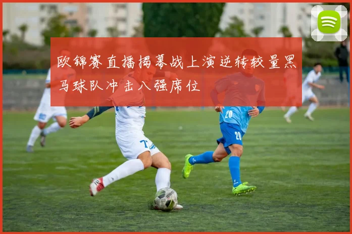 欧锦赛直播揭幕战上演逆转较量黑马球队冲击八强席位
