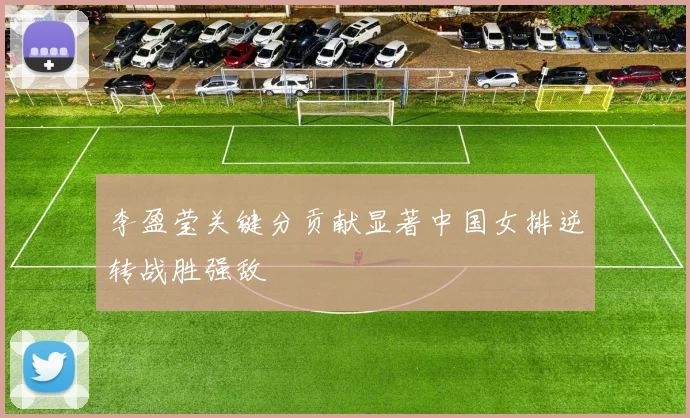 李盈莹关键分贡献显著中国女排逆转战胜强敌