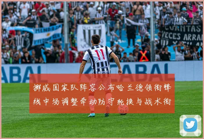 挪威国家队阵容公布哈兰德领衔锋线中场调整牵动防守轮换与战术衔接