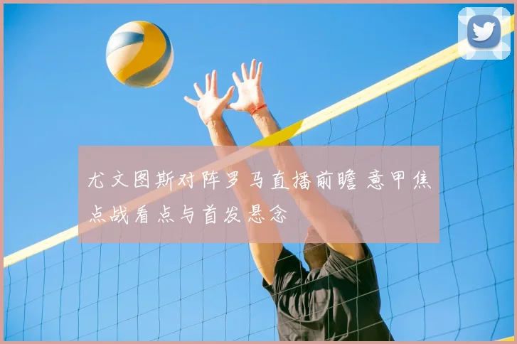 尤文图斯对阵罗马直播前瞻 意甲焦点战看点与首发悬念