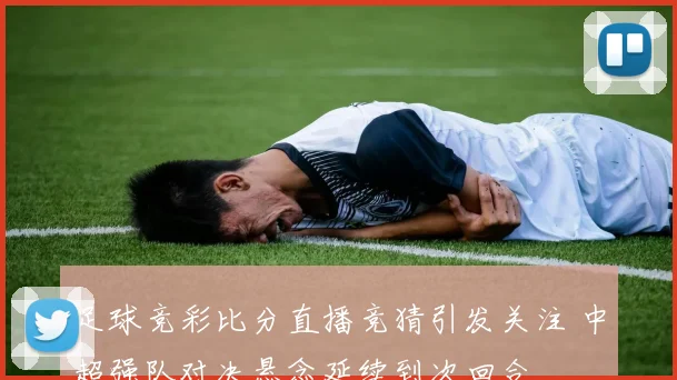 足球竞彩比分直播竞猜引发关注 中超强队对决悬念延续到次回合