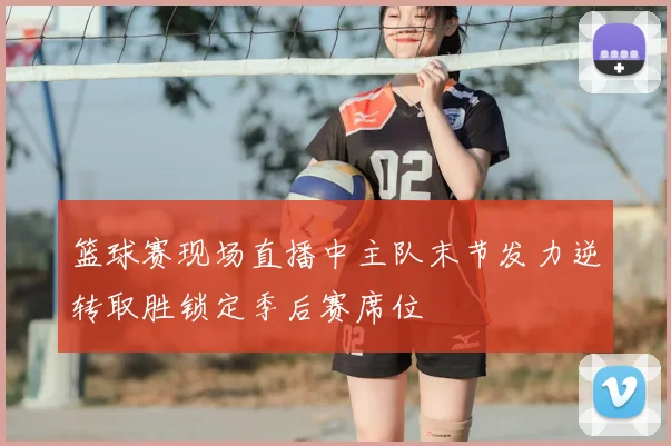 篮球赛现场直播中主队末节发力逆转取胜锁定季后赛席位