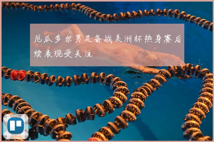 厄瓜多尔男足备战美洲杯热身赛后续表现受关注