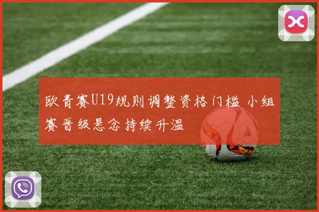欧青赛U19规则调整资格门槛 小组赛晋级悬念持续升温
