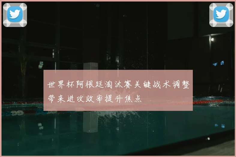 世界杯阿根廷淘汰赛关键战术调整带来进攻效率提升焦点