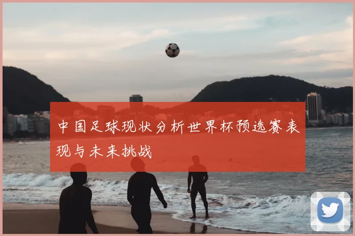 中国足球现状分析世界杯预选赛表现与未来挑战