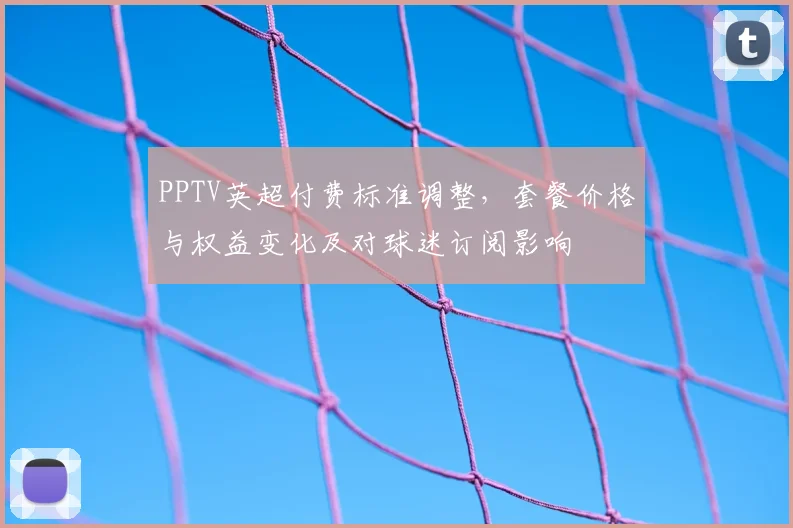 PPTV英超付费标准调整，套餐价格与权益变化及对球迷订阅影响