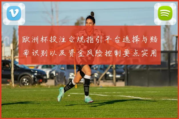 欧洲杯投注合规指引平台选择与赔率识别以及资金风险控制要点实用解读