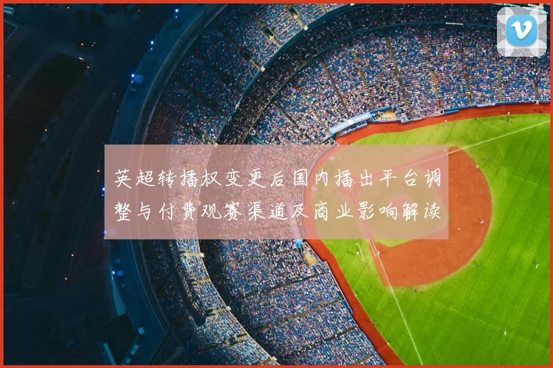 英超转播权变更后国内播出平台调整与付费观赛渠道及商业影响解读