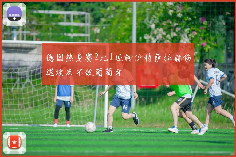 德国热身赛2比1逆转沙特萨拉赫伤退埃及不敌葡萄牙