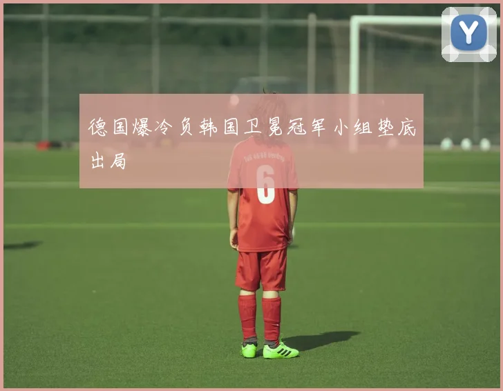 德国爆冷负韩国卫冕冠军小组垫底出局