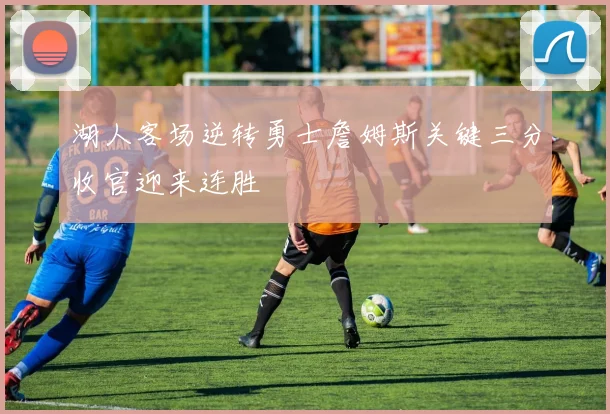 湖人客场逆转勇士詹姆斯关键三分收官迎来连胜