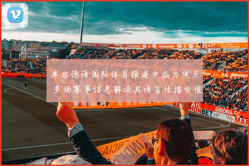 库尔德语国际体育报道中成为焦点 多场赛事信息解读其语言传播价值